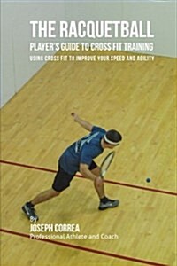 The Racquetball Players Guide to Cross Fit Training: Using Cross Fit to Improve Your Speed and Agility (Paperback)