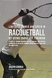 Limitless Power and Speed in Racquetball by Using Cross Fit Training: A Cross Fit Training Program That Will Enhance Your Physical Capabilities So You (Paperback)