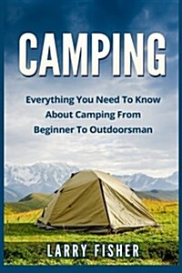 Camping: Everything You Need to Know about Camping from Beginner to Outdoorsman (Paperback)