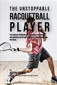 The Unstoppable Racquetball Player: The Workout Program That Uses Cross Fit Training and Improved Nutrition to Increase Your Racquetball Potential (Paperback)