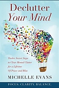 Declutter Your Mind: Twelve Secret Steps to Clear Mental Clutter for a Lifetime of Peace and Bliss (Paperback)