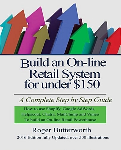 Build an Online Retail System for Under $150: A Complete Step by Step Guide on How to Use Shopify, Google Adwords, Helpscout, Chatra, Mailchimp and Vi (Paperback)