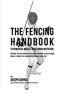The Fencing Handbook to Powerful Muscle Developing Nutrition: Prepare Like the Pros by Escalating Your Rmr to Create More Muscle, Reduce Fat, and Impr (Paperback)