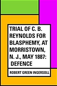 Trial of C. B. Reynolds for Blasphemy, at Morristown, N. J., May 1887: Defence (Paperback)