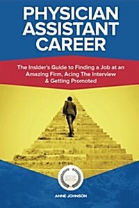 Physician Assistant Career (Special Edition): The Insiders Guide to Finding a Job at an Amazing Firm, Acing the Interview & Getting Promoted (Paperback)