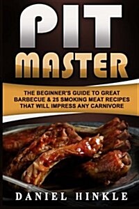 Pit Master: The Beginners Guide to Great Barbecue & 25 Smoking Meat Recipes That Will Impress Any Carnivore + Bonus 10 Must-Try B (Paperback)
