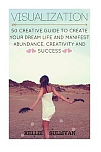 Visualization: 5o Creative Guide to Create Your Dream Life and Manifest Abundance, Creativity and Success! (Paperback)