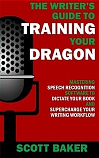 The Writers Guide to Training Your Dragon: Using Speech Recognition Software to Dictate Your Book and Supercharge Your Writing Workflow (Paperback)