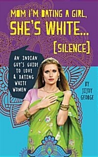 Mom! Im Dating a Girl. Shes White!: (Silence) an Indian Guys Guide to Love and Dating White Women (Paperback)