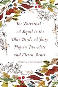 The Betrothal: A Sequel to the Blue Bird; A Fairy Play in Five Acts and Eleven Scenes (Paperback)