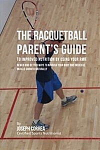 The Racquetball Parents Guide to Improved Nutrition by Boosting Your Rmr: Newer and Better Ways to Nourish Your Body and Increase Muscle Growth Natur (Paperback)