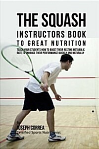 The Squash Instructors Book to Great Nutrition: Teach Your Students How to Boost Their Resting Metabolic Rate to Enhance Their Performance Quickly and (Paperback)