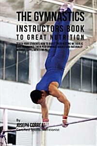 The Gymnastics Instructors Book to Great Nutrition: Teach Your Students How to Boost Their Resting Metabolic Rate to Enhance Their Performance Quickly (Paperback)
