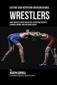 Cutting-Edge Nutrition for Recreational Wrestlers: Using Your Resting Metabolic Rate to Perform Your Best, Eliminate Cramps, and Have More Energy (Paperback)