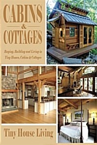 Cabins & Cottages: Buying, Building and Living in Tiny Homes, Cabins & Cottages (Paperback)