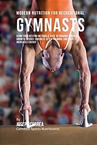 Modern Nutrition for Recreational Gymnasts: Using Your Resting Metabolic Rate to Enhance Muscle Growth, Reduce Soreness After Training, and Have Incre (Paperback)