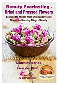 Beauty Everlasting - Dried and Pressed Flowers - Learning the Ancient Art of Drying and Pressing Flowers and Creating Things of Beauty (Paperback)