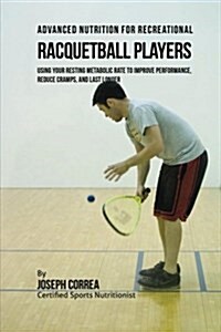 Advanced Nutrition for Recreational Racquetball Players: Using Your Resting Metabolic Rate to Improve Performance, Reduce Cramps, and Last Longer (Paperback)