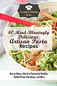 40 Mind-Blowingly Delicious Artisan Pasta Recipes: How to Make a World of Handmade Noodles, Stuffed Pasta, Dumplings, and More (Paperback)