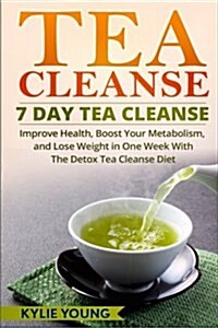 Tea Cleanse: 7 Day Tea Cleanse: Improve Health, Boost Your Metabolism, and Lose Weight in One Week with the Detox Tea Cleanse Diet (Paperback)