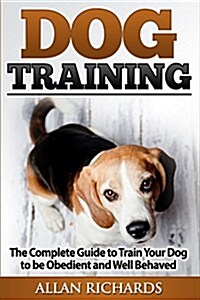 Dog Training: The Complete Guide to Train Your Dog to Be Obedient & Well Behaved: (Dog Training, Puppy Training, Pet Training, Dog T (Paperback)
