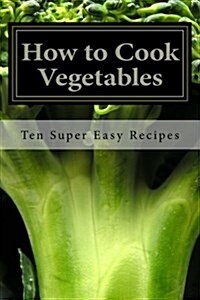 How to Cook Vegetables: Ten Super Easy Recipes (Paperback)