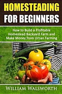 Homesteading for Beginners: How to Build a Profitable Homestead Backyard Farm and Make Money from Urban Farming (Paperback)