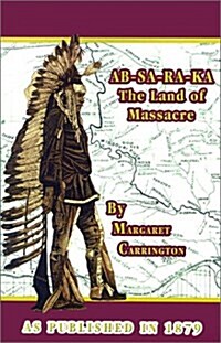 AB-SA-RA-KA Land of Massacre: Being the Experience of an Officers Wife on the Plains with an Outline of Indian Operations and Conferences from 1865 (Paperback)