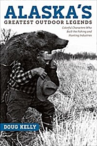 Alaskas Greatest Outdoor Legends: Colorful Characters Who Built the Fishing and Hunting Industries (Paperback)