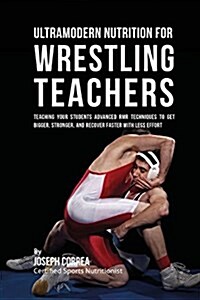Ultramodern Nutrition for Wrestling Teachers: Teaching Your Students Advanced Rmr Techniques to Get Bigger, Stronger, and Recover Faster with Less Eff (Paperback)
