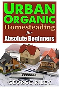 Urban Organic Homesteading for Absolute Beginners (Paperback)