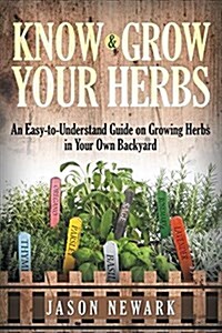 Know and Grow Your Herbs: An Easy-To-Understand Guide on Growing Herbs in Your Own Backyard (Paperback)