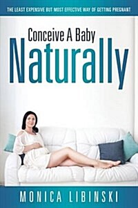 Conceive a Baby Naturally: The Least Expensive But Most Effective Way of Getting Pregnant (Paperback)