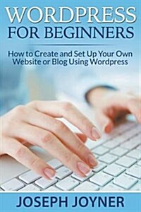 Wordpress for Beginners: How to Create and Set Up Your Own Website or Blog Using Wordpress (Paperback)
