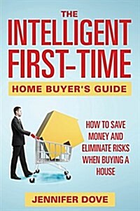 The Intelligent First-Time Home Buyers Guide: How to Save Money and Eliminate Risks When Buying a House (Paperback)