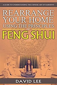 Rearrange Your Home Using the Principles of Feng Shui: A Guide to Understanding the Chinese Art of Harmony (Paperback)