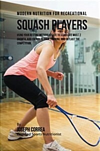 Modern Nutrition for Recreational Squash Players: Using Your Resting Metabolic Rate to Stimulate Muscle Growth, Add Energy to Your Training, and Outla (Paperback)