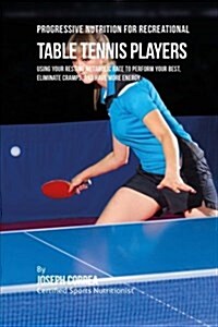 Progressive Nutrition for Recreational Table Tennis Players: Using Your Resting Metabolic Rate to Perform Your Best, Eliminate Cramps, and Have More E (Paperback)