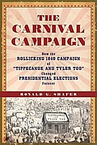 The Carnival Campaign: How the Rollicking 1840 Campaign of Tippecanoe and Tyler Too Changed Presidential Elections Forever (Hardcover)