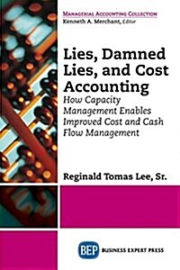 Lies, Damned Lies, and Cost Accounting: How Capacity Management Enables Improved Cost and Cash Flow Management (Paperback)