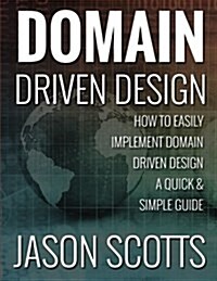 Domain Driven Design: How to Easily Implement Domain Driven Design - A Quick & Simple Guide (Paperback)