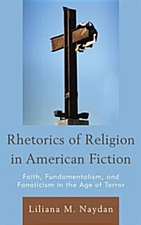 Rhetorics of Religion in American Fiction: Faith, Fundamentalism, and Fanaticism in the Age of Terror (Hardcover)