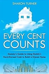 Every Cent Counts: Mommys Guide to Using Daddys Hard-Earned Cash to Build a Dream Home (Paperback)