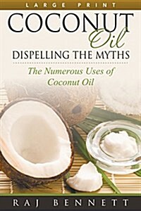 Coconut Oil: Dispelling the Myths (Large Print): The Numerous Uses of Coconut Oil (Paperback)