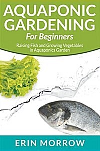 Aquaponic Gardening for Beginners: Raising Fish and Growing Vegetables in Aquaponics Garden (Paperback)