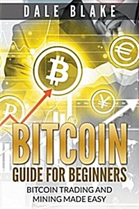 Bitcoin Guide for Beginners: Bitcoin Trading and Mining Made Easy (Paperback)