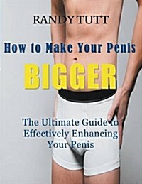 How to Make Your Penis BIGGER (Large Print): The Ultimate Guide to Effectively Enhancing Your Penis (Paperback)