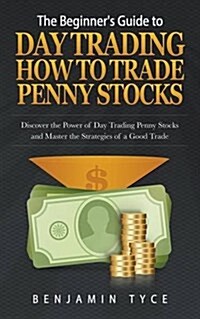 The Beginners Guide to Day Trading: How to Trade Penny Stocks: Discover the Power of Day Trading Penny Stocks and Master the Strategies of a Good Tra (Paperback)