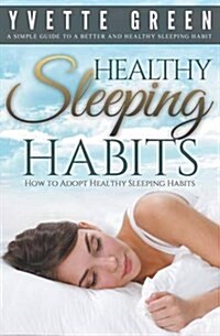 Healthy Sleeping Habits: How to Adopt Healthy Sleeping Habits: A Simple Guide to a Better and Healthy Sleeping Habit (Paperback)