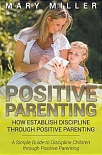 Positive Parenting: How Establish Discipline Through Positive Parenting: A Simple Guide to Discipline Children Through Positive Parenting (Paperback)